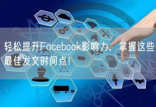 轻松提升Facebook影响力，掌握这些最佳发文时间点！