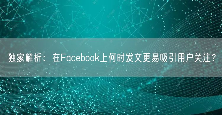 独家解析：在Facebook上何时发文更易吸引用户关注？