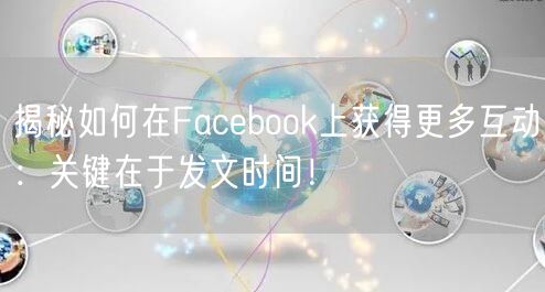 揭秘如何在Facebook上获得更多互动：关键在于发文时间！